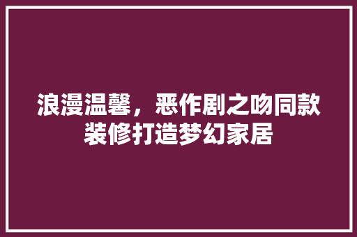 浪漫温馨，恶作剧之吻同款装修打造梦幻家居