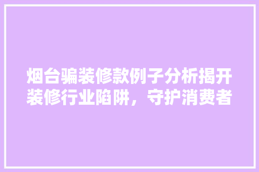 烟台骗装修款例子分析揭开装修行业陷阱，守护消费者权益
