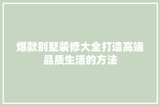 爆款别墅装修大全打造高端品质生活的方法