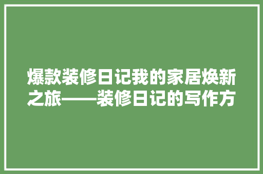 爆款装修日记我的家居焕新之旅——装修日记的写作方法