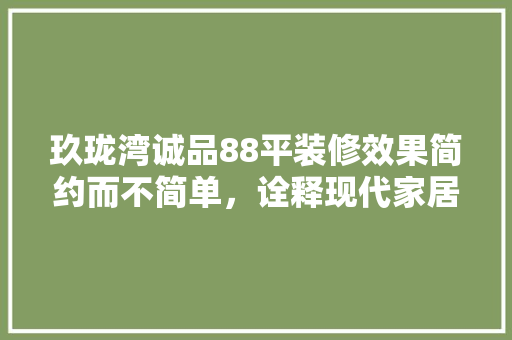 玖珑湾诚品88平装修效果简约而不简单，诠释现代家居美学