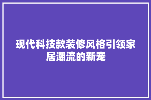 现代科技款装修风格引领家居潮流的新宠