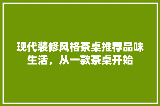 现代装修风格茶桌推荐品味生活，从一款茶桌开始