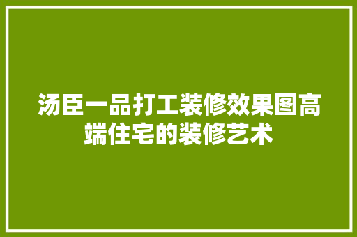 汤臣一品打工装修效果图高端住宅的装修艺术