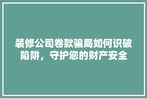 装修公司卷款骗局如何识破陷阱，守护您的财产安全