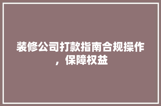 装修公司打款指南合规操作，保障权益