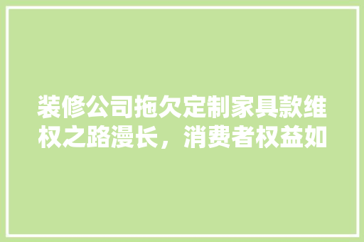 装修公司拖欠定制家具款维权之路漫长，消费者权益如何保障