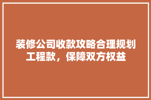 装修公司收款攻略合理规划工程款，保障双方权益