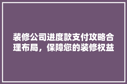 装修公司进度款支付攻略合理布局，保障您的装修权益