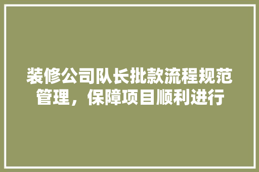 装修公司队长批款流程规范管理，保障项目顺利进行