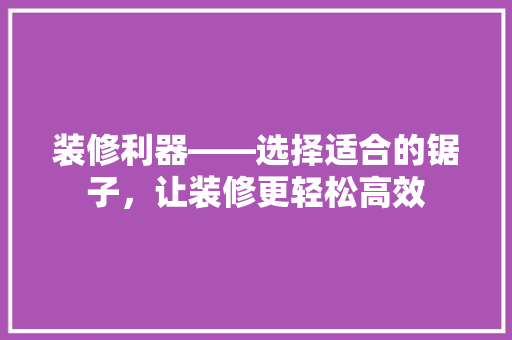 装修利器——选择适合的锯子，让装修更轻松高效