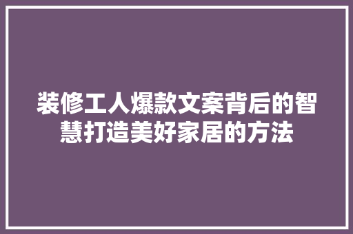装修工人爆款文案背后的智慧打造美好家居的方法