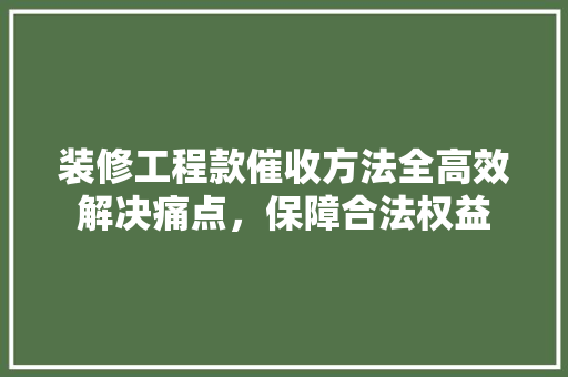 装修工程款催收方法全高效解决痛点，保障合法权益