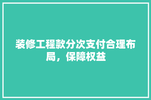 装修工程款分次支付合理布局，保障权益