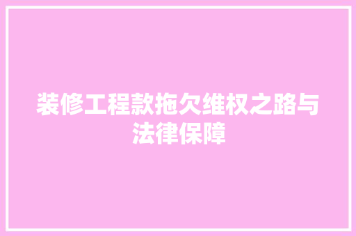 装修工程款拖欠维权之路与法律保障