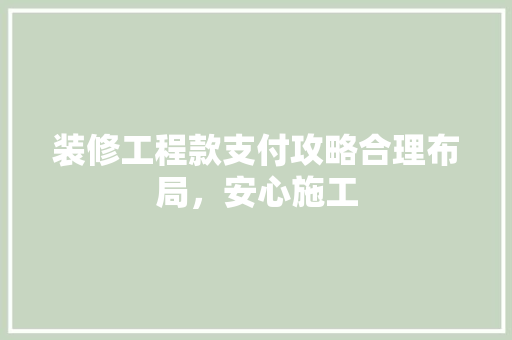 装修工程款支付攻略合理布局，安心施工