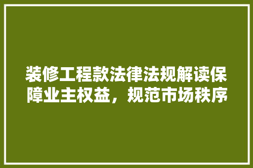 装修工程款法律法规解读保障业主权益，规范市场秩序