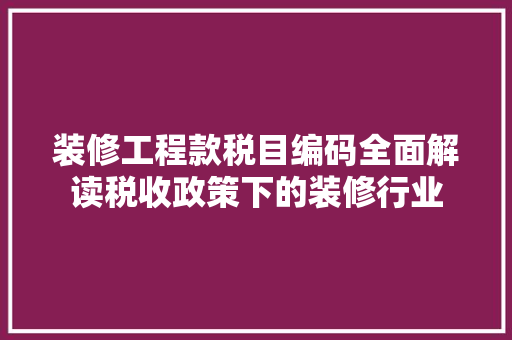 装修工程款税目编码全面解读税收政策下的装修行业