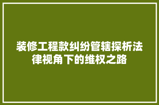 装修工程款纠纷管辖探析法律视角下的维权之路