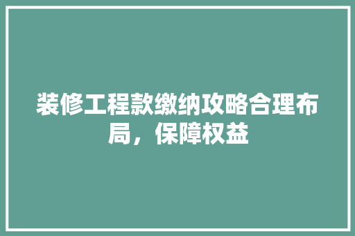 装修工程款缴纳攻略合理布局，保障权益