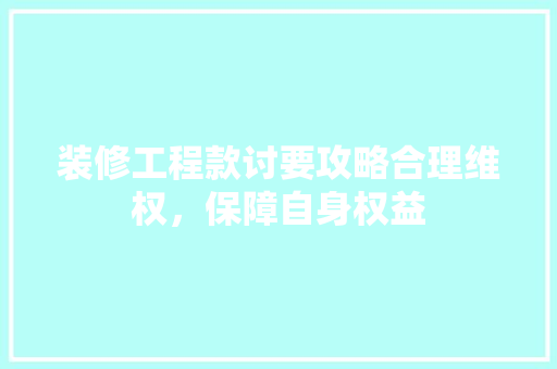 装修工程款讨要攻略合理维权，保障自身权益