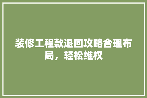 装修工程款退回攻略合理布局，轻松维权