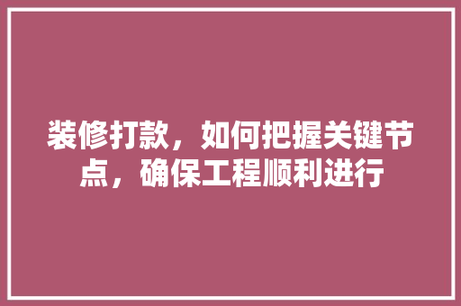 装修打款，如何把握关键节点，确保工程顺利进行