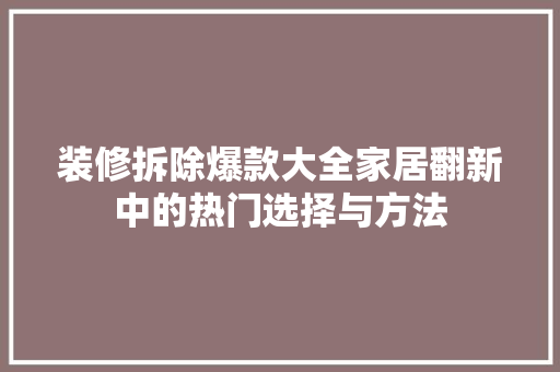 装修拆除爆款大全家居翻新中的热门选择与方法