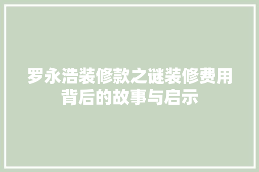 罗永浩装修款之谜装修费用背后的故事与启示