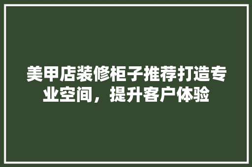 美甲店装修柜子推荐打造专业空间，提升客户体验