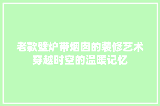 老款壁炉带烟囱的装修艺术穿越时空的温暖记忆
