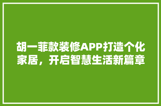 胡一菲款装修APP打造个化家居，开启智慧生活新篇章