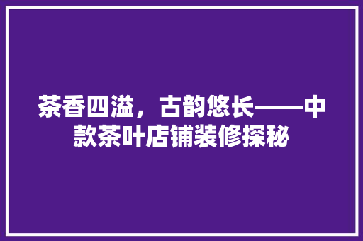 茶香四溢，古韵悠长——中款茶叶店铺装修探秘