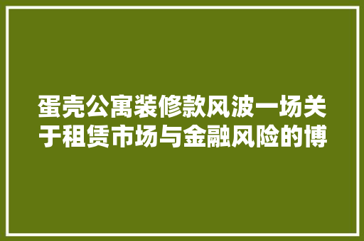 蛋壳公寓装修款风波一场关于租赁市场与金融风险的博弈