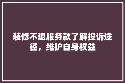 装修不退服务款了解投诉途径，维护自身权益