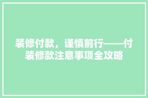 装修付款，谨慎前行——付装修款注意事项全攻略