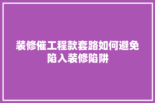 装修催工程款套路如何避免陷入装修陷阱