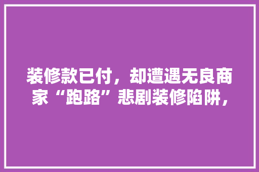 装修款已付，却遭遇无良商家“跑路”悲剧装修陷阱，守护您的权益