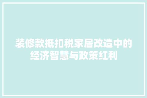 装修款抵扣税家居改造中的经济智慧与政策红利