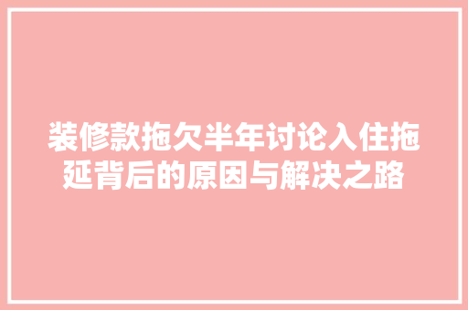 装修款拖欠半年讨论入住拖延背后的原因与解决之路