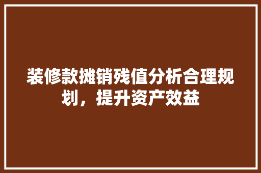 装修款摊销残值分析合理规划，提升资产效益