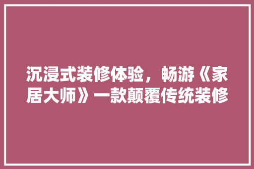 沉浸式装修体验，畅游《家居大师》一款颠覆传统装修手游的崛起