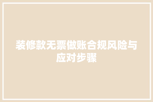 装修款无票做账合规风险与应对步骤