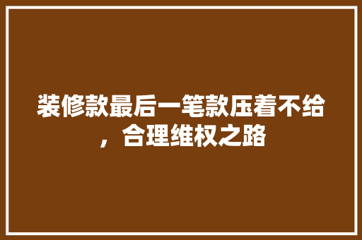 装修款最后一笔款压着不给，合理维权之路