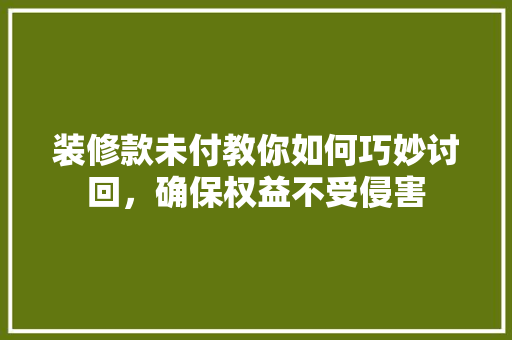 装修款未付教你如何巧妙讨回，确保权益不受侵害