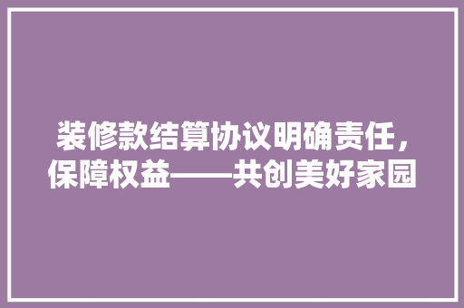 装修款结算协议明确责任，保障权益——共创美好家园之路
