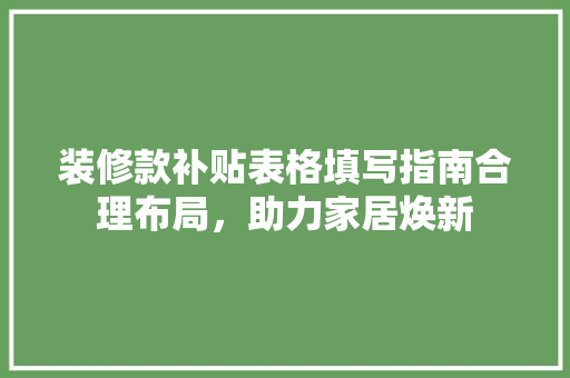 装修款补贴表格填写指南合理布局，助力家居焕新
