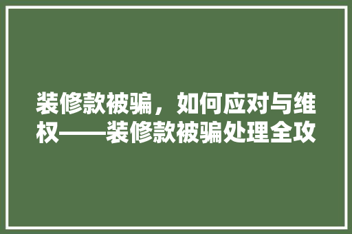 装修款被骗，如何应对与维权——装修款被骗处理全攻略