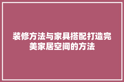 装修方法与家具搭配打造完美家居空间的方法