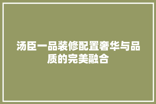 汤臣一品装修配置奢华与品质的完美融合